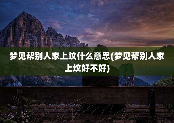 梦见帮别人家上坟什么意思(梦见帮别人家上坟好不好)