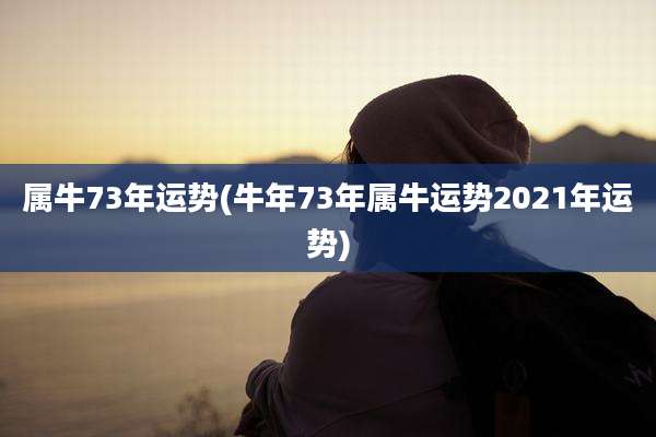 属牛73年运势(牛年73年属牛运势2021年运势)