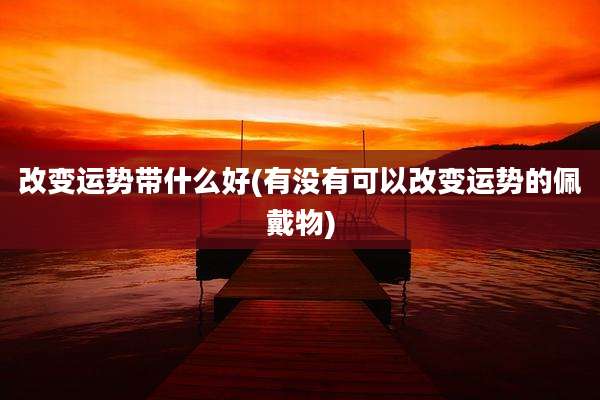 改变运势带什么好(有没有可以改变运势的佩戴物)