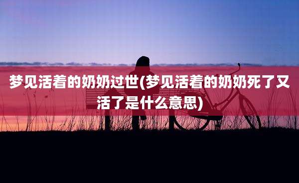 梦见活着的奶奶过世(梦见活着的奶奶死了又活了是什么意思)