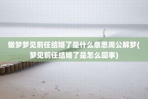 做梦梦见前任结婚了是什么意思周公解梦(梦见前任结婚了是怎么回事)