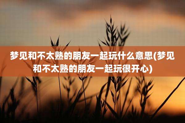 梦见和不太熟的朋友一起玩什么意思(梦见和不太熟的朋友一起玩很开心)