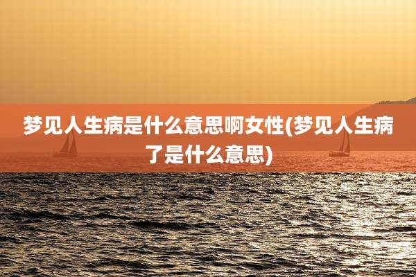 梦见人生病是什么意思啊女性(梦见人生病了是什么意思)