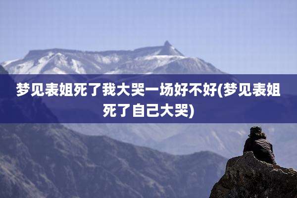梦见表姐死了我大哭一场好不好(梦见表姐死了自己大哭)