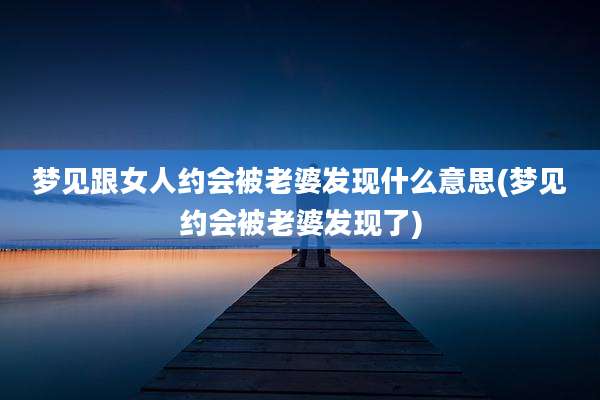 梦见跟女人约会被老婆发现什么意思(梦见约会被老婆发现了)