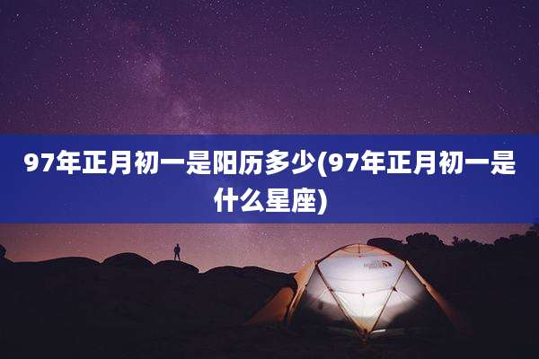 97年正月初一是阳历多少(97年正月初一是什么星座)