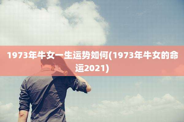 1973年牛女一生运势如何(1973年牛女的命运2021)