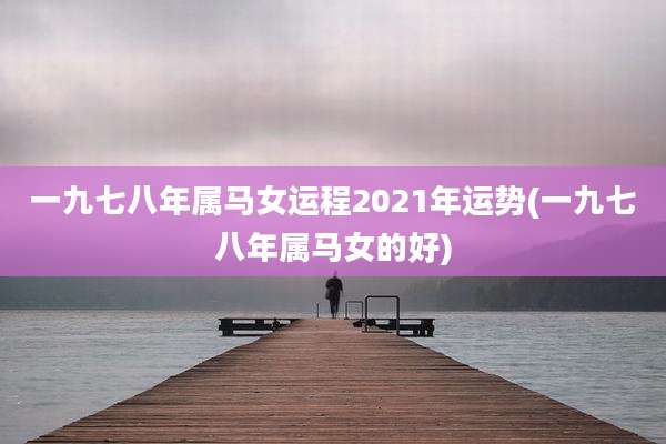 一九七八年属马女运程2021年运势(一九七八年属马女的好)