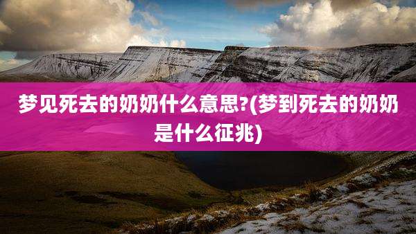 梦见死去的奶奶什么意思?(梦到死去的奶奶是什么征兆)