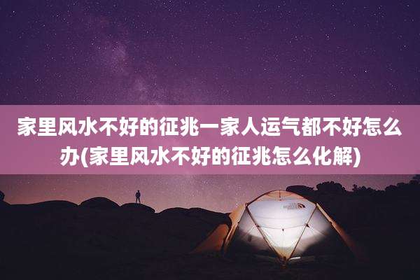 家里风水不好的征兆一家人运气都不好怎么办(家里风水不好的征兆怎么化解)