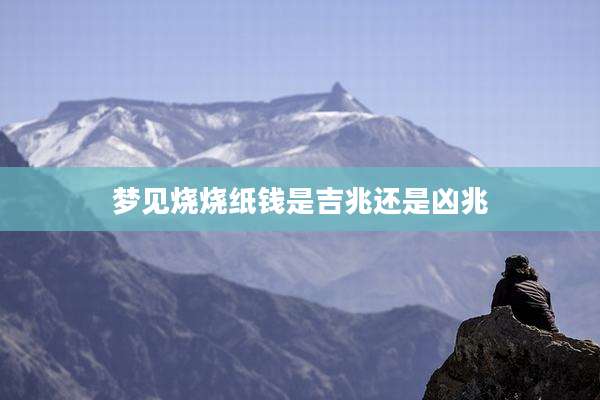 梦见烧烧纸钱是吉兆还是凶兆