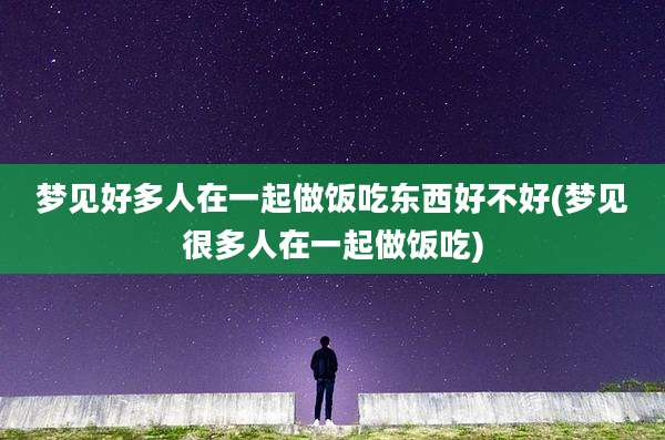 梦见好多人在一起做饭吃东西好不好(梦见很多人在一起做饭吃)