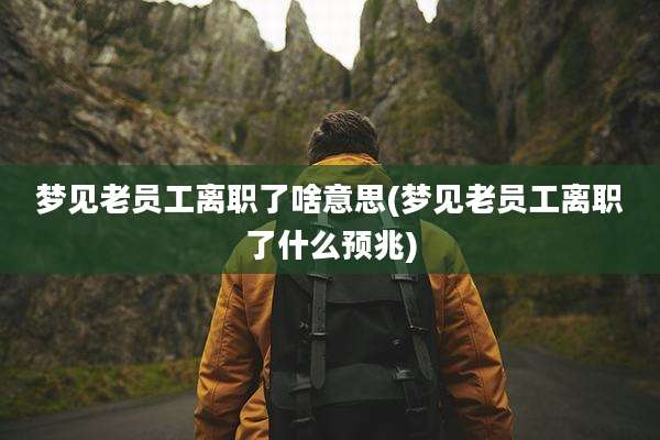 梦见老员工离职了啥意思(梦见老员工离职了什么预兆)