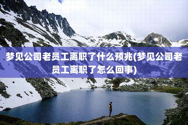 梦见公司老员工离职了什么预兆(梦见公司老员工离职了怎么回事)