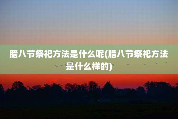 腊八节祭祀方法是什么呢(腊八节祭祀方法是什么样的)