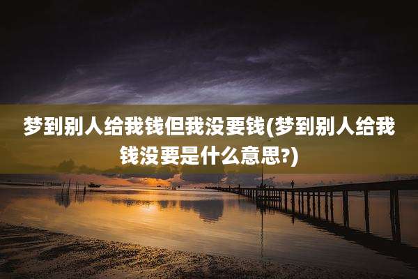 梦到别人给我钱但我没要钱(梦到别人给我钱没要是什么意思?)