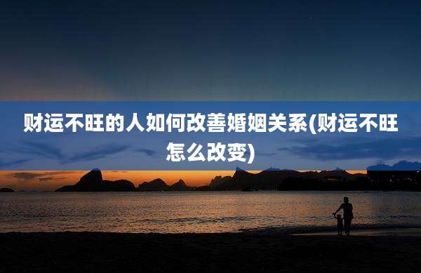 财运不旺的人如何改善婚姻关系(财运不旺怎么改变)