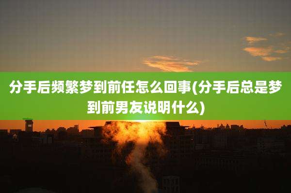 分手后频繁梦到前任怎么回事(分手后总是梦到前男友说明什么)