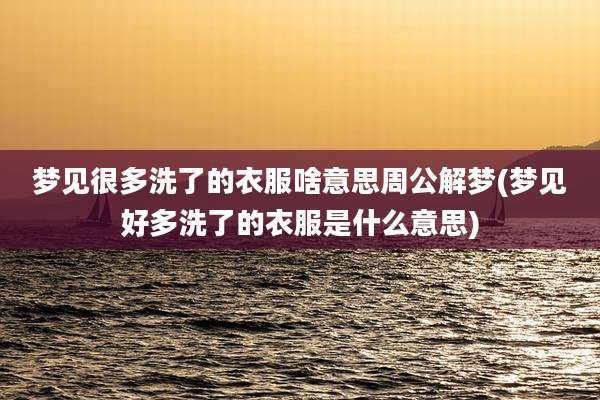 梦见很多洗了的衣服啥意思周公解梦(梦见好多洗了的衣服是什么意思)