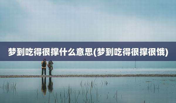 梦到吃得很撑什么意思(梦到吃得很撑很饿)
