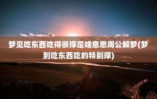 梦见吃东西吃得很撑是啥意思周公解梦(梦到吃东西吃的特别撑)
