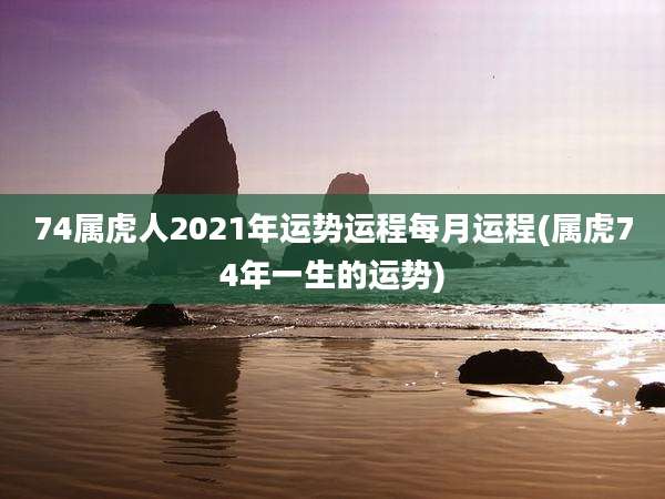 74属虎人2021年运势运程每月运程(属虎74年一生的运势)