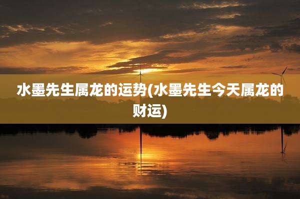 水墨先生属龙的运势(水墨先生今天属龙的财运)