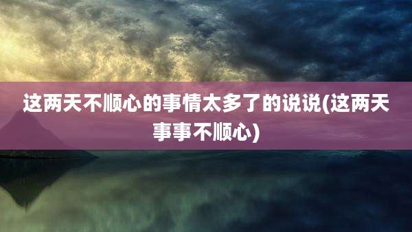 这两天不顺心的事情太多了的说说(这两天事事不顺心)