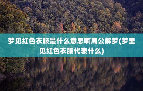 梦见红色衣服是什么意思啊周公解梦(梦里见红色衣服代表什么)