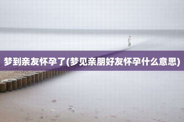 梦到亲友怀孕了(梦见亲朋好友怀孕什么意思)