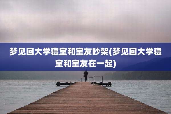 梦见回大学寝室和室友吵架(梦见回大学寝室和室友在一起)