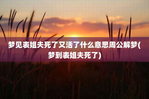 梦见表姐夫死了又活了什么意思周公解梦(梦到表姐夫死了)