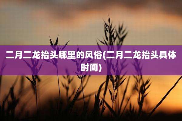 二月二龙抬头哪里的风俗(二月二龙抬头具体时间)