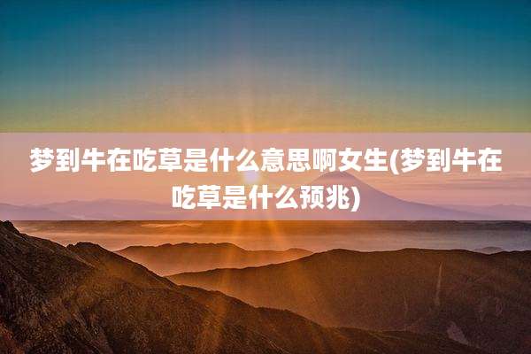 梦到牛在吃草是什么意思啊女生(梦到牛在吃草是什么预兆)