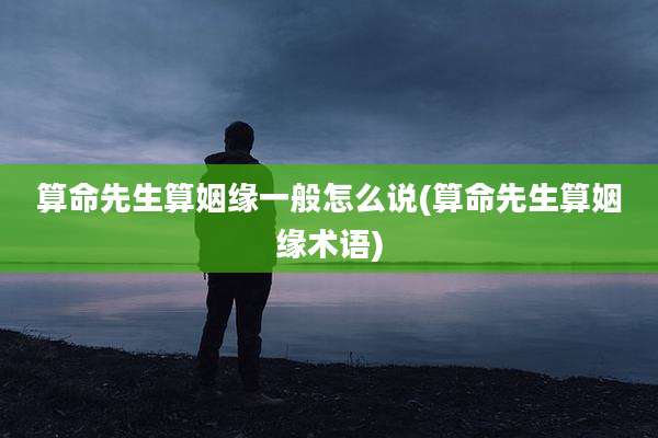 算命先生算姻缘一般怎么说(算命先生算姻缘术语)