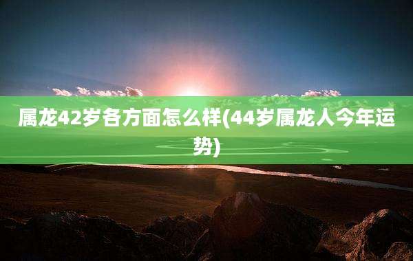 属龙42岁各方面怎么样(44岁属龙人今年运势)