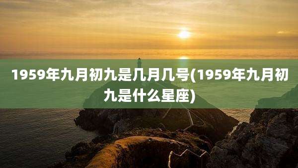 1959年九月初九是几月几号(1959年九月初九是什么星座)