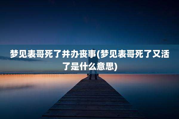 梦见表哥死了并办丧事(梦见表哥死了又活了是什么意思)