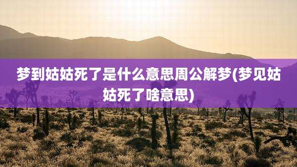 梦到姑姑死了是什么意思周公解梦(梦见姑姑死了啥意思)