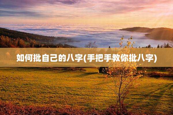 如何批自己的八字(手把手教你批八字)