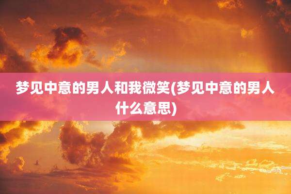 梦见中意的男人和我微笑(梦见中意的男人什么意思)