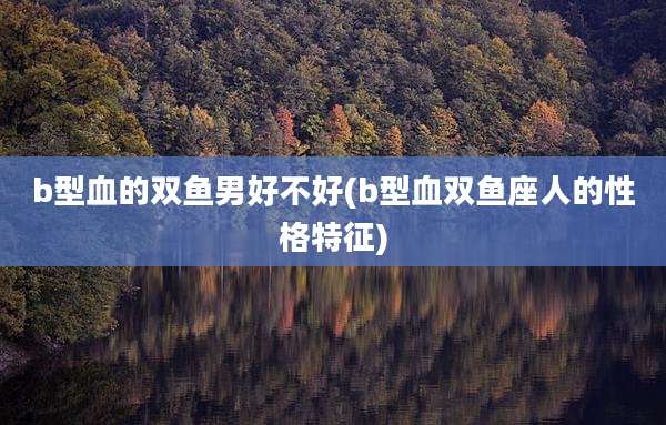 b型血的双鱼男好不好(b型血双鱼座人的性格特征)