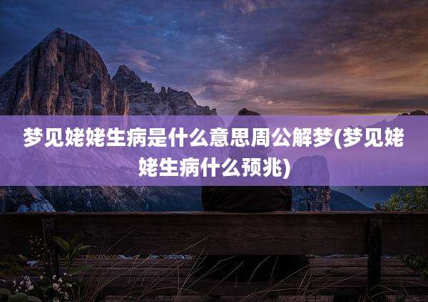 梦见姥姥生病是什么意思周公解梦(梦见姥姥生病什么预兆)