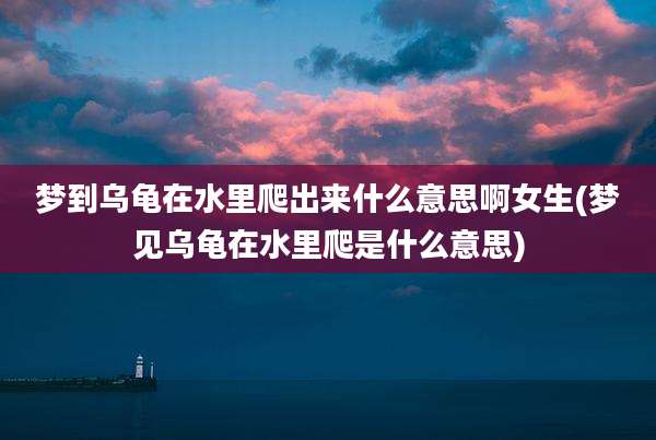 梦到乌龟在水里爬出来什么意思啊女生(梦见乌龟在水里爬是什么意思)