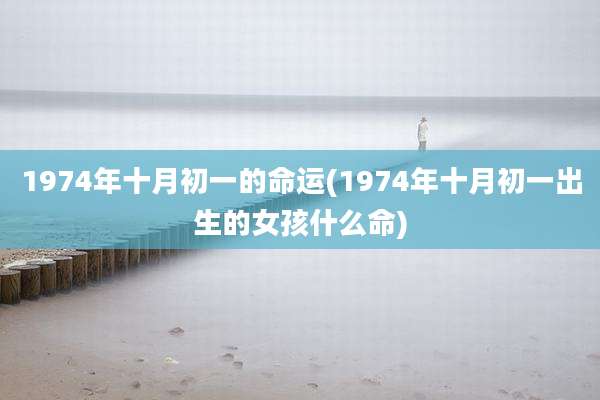 1974年十月初一的命运(1974年十月初一出生的女孩什么命)