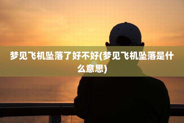 梦见飞机坠落了好不好(梦见飞机坠落是什么意思)