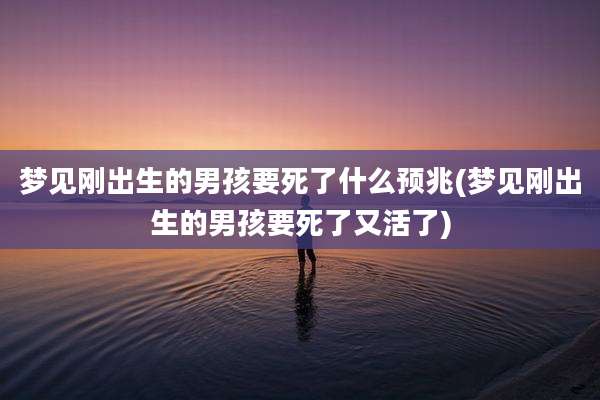 梦见刚出生的男孩要死了什么预兆(梦见刚出生的男孩要死了又活了)