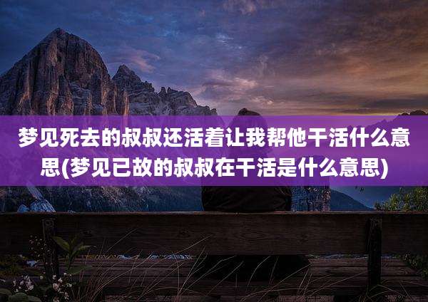 梦见死去的叔叔还活着让我帮他干活什么意思(梦见已故的叔叔在干活是什么意思)