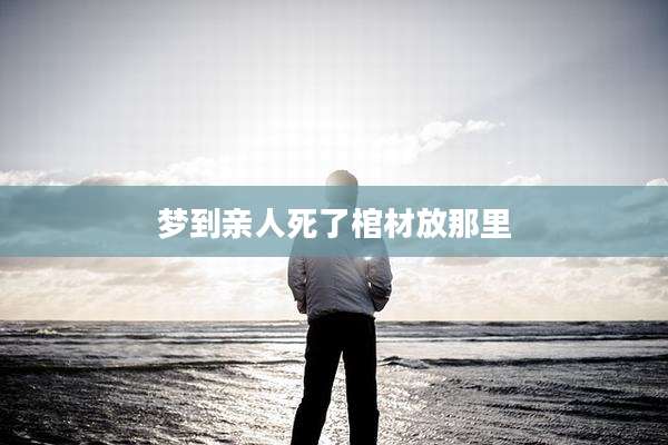 梦到亲人死了棺材放那里