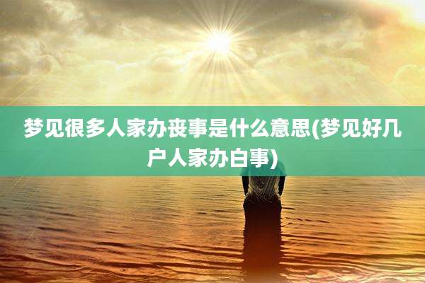 梦见很多人家办丧事是什么意思(梦见好几户人家办白事)